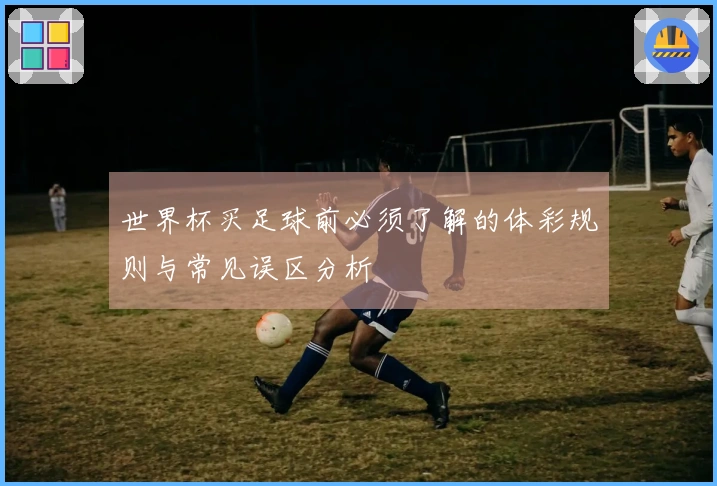 世界杯买足球前必须了解的体彩规则与常见误区分析