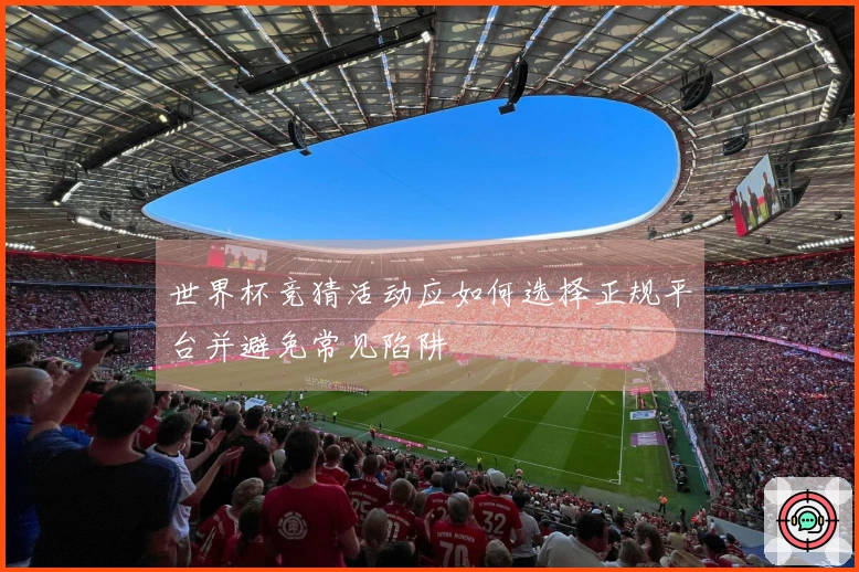 世界杯竞猜活动应如何选择正规平台并避免常见陷阱