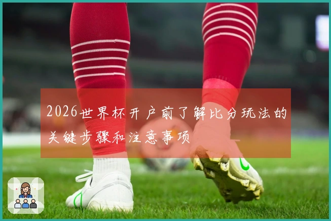 2026世界杯开户前了解比分玩法的关键步骤和注意事项