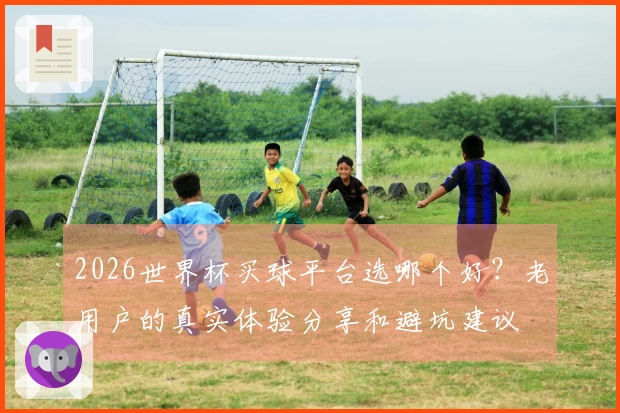 2026世界杯买球平台选哪个好？老用户的真实体验分享和避坑建议